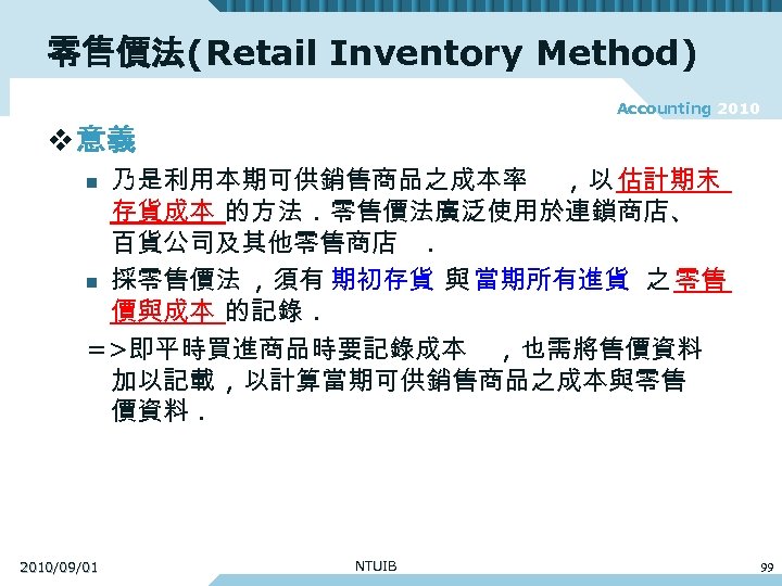零售價法(Retail Inventory Method) Accounting 2010 v 意義 乃是利用本期可供銷售商品之成本率 , 以 估計期末 存貨成本 的方法. 零售價法廣泛使用於連鎖商店、