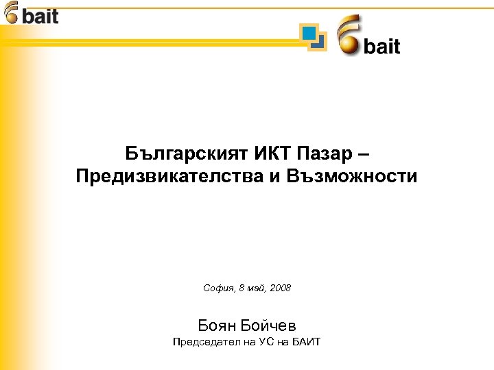 Българският ИКТ Пазар – Предизвикателства и Възможности София, 8 май, 2008 Боян Бойчев Председател