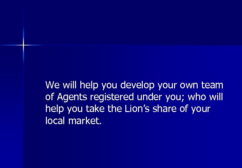 We will help you develop your own team of Agents registered under you; who