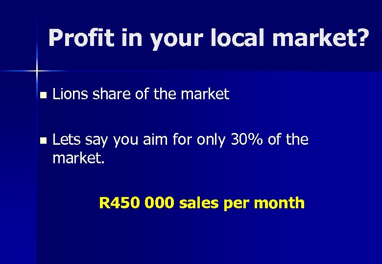 Profit in your local market? n Lions share of the market n Lets say