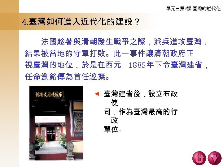 單元三第 3課 臺灣的近代化 4. 臺灣如何進入近代化的建設？ ▲ 　　法國趁著與清朝發生戰爭之際，派兵進攻臺灣， 結果被當地的守軍打敗。此一事件讓清朝政府正 視臺灣的地位，於是在西元 1885年下令臺灣建省， 任命劉銘傳為首任巡撫。 臺灣建省後，設立布政 使 司，作為臺灣最高的行