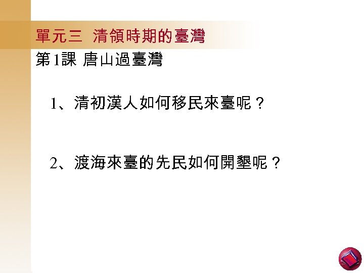 單元三 清領時期的臺灣 第 1課 唐山過臺灣 1、清初漢人如何移民來臺呢？ 2、渡海來臺的先民如何開墾呢？ 