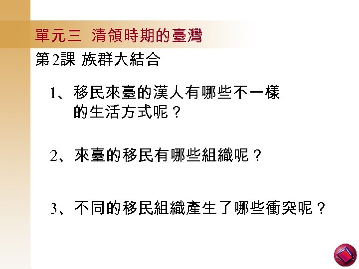 單元三 清領時期的臺灣 第 2課 族群大結合 1、移民來臺的漢人有哪些不一樣 的生活方式呢？ 2、來臺的移民有哪些組織呢？ 3、不同的移民組織產生了哪些衝突呢？ 