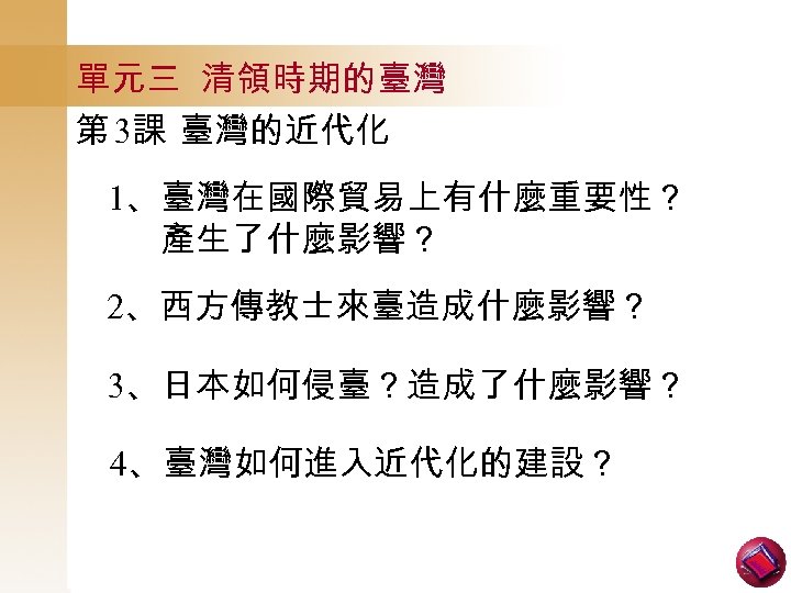 單元三 清領時期的臺灣 第 3課 臺灣的近代化 1、臺灣在國際貿易上有什麼重要性？ 產生了什麼影響？ 2、西方傳教士來臺造成什麼影響？ 3、日本如何侵臺？造成了什麼影響？ 4、臺灣如何進入近代化的建設？ 