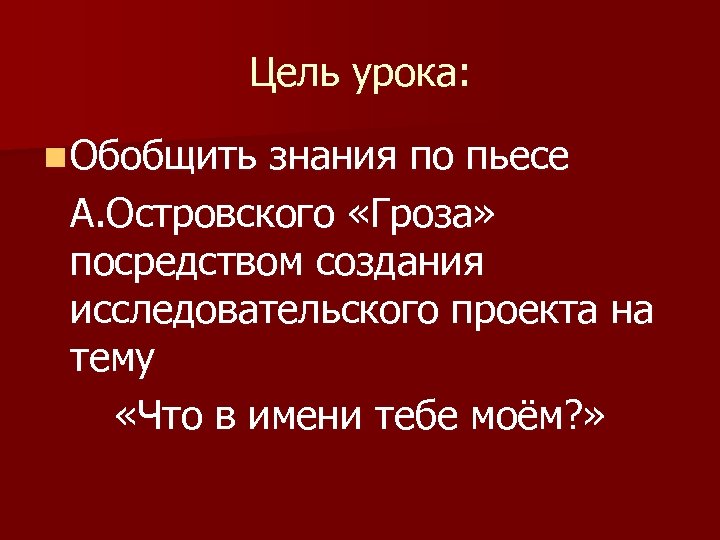 Цель урока: n Обобщить знания по пьесе А. Островского «Гроза» посредством создания исследовательского проекта