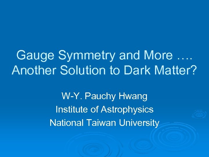 Gauge Symmetry and More …. Another Solution to Dark Matter? W-Y. Pauchy Hwang Institute