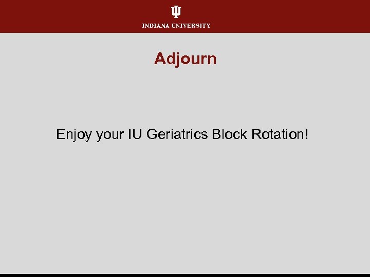 Adjourn Enjoy your IU Geriatrics Block Rotation! 