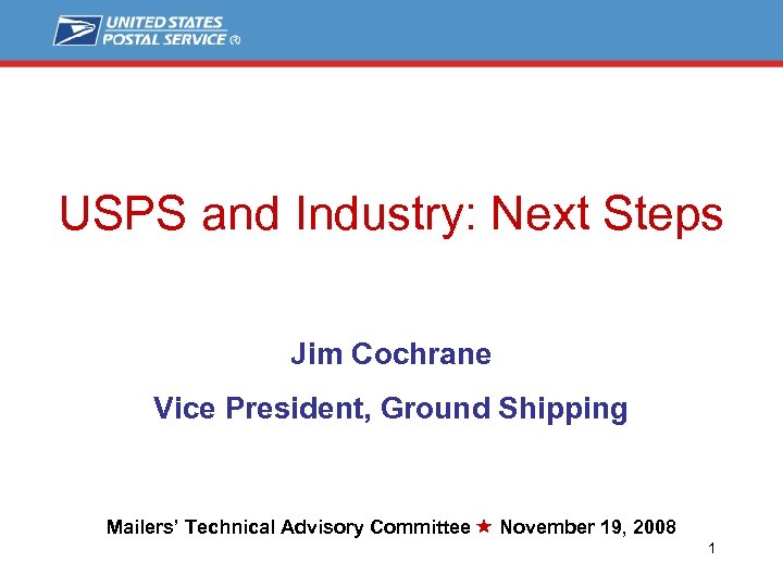 USPS and Industry: Next Steps Jim Cochrane Vice President, Ground Shipping Mailers’ Technical Advisory