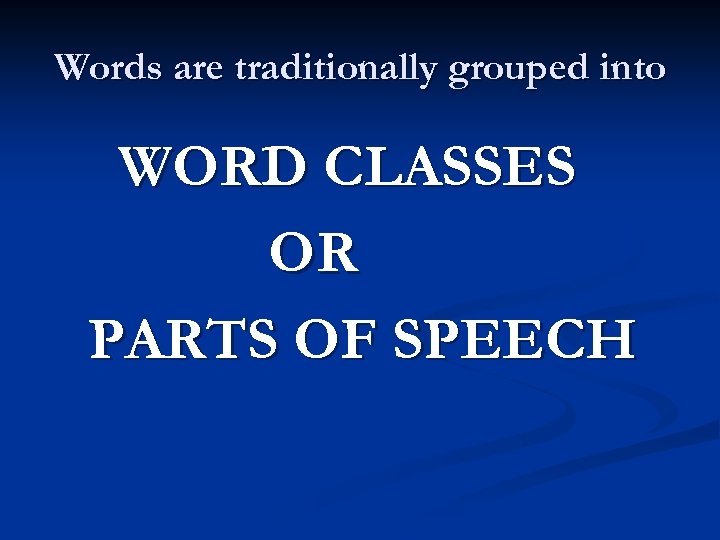 Words are traditionally grouped into WORD CLASSES OR PARTS OF SPEECH 