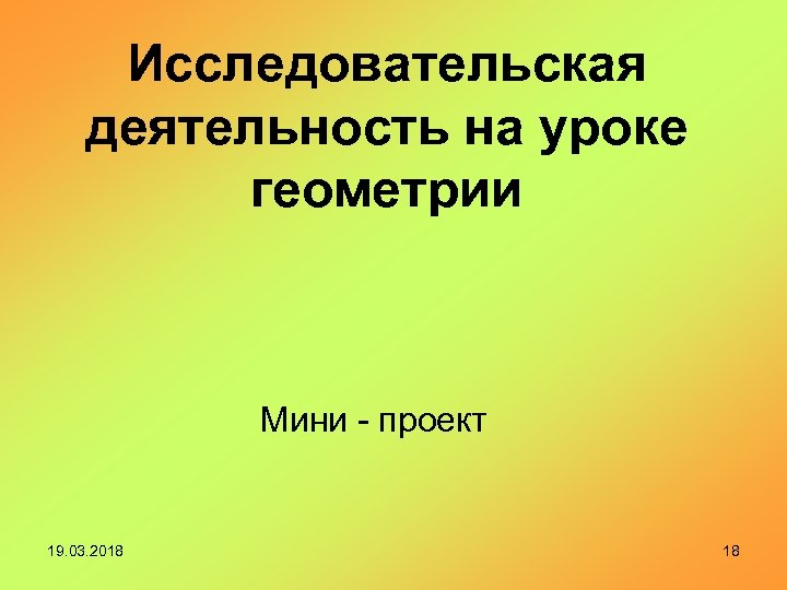 Исследовательская деятельность на уроке геометрии Мини - проект 19. 03. 2018 18 