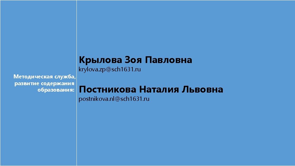 Крылова Зоя Павловна Методическая служба, развитие содержания образования: krylova. zp@sch 1631. ru Постникова Наталия
