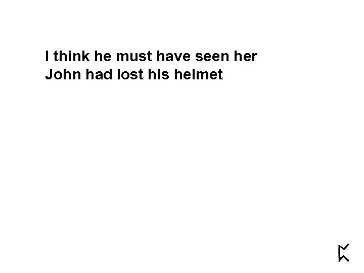 I think he must have seen her John had lost his helmet 