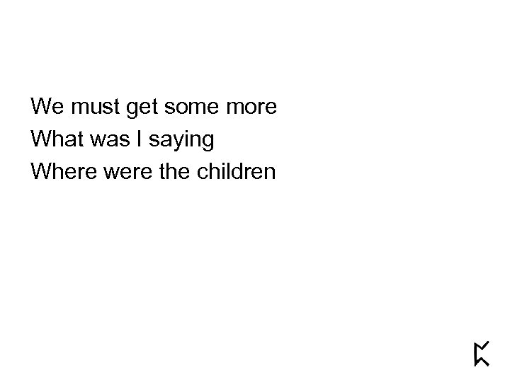 We must get some more What was I saying Where were the children 