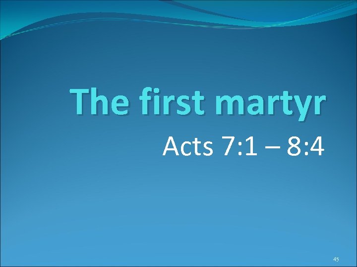The first martyr Acts 7: 1 – 8: 4 45 
