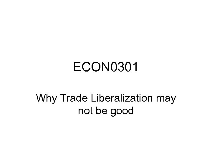 ECON 0301 Why Trade Liberalization may not be good 