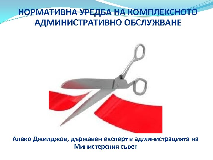 НОРМАТИВНА УРЕДБА НА КОМПЛЕКСНОТО АДМИНИСТРАТИВНО ОБСЛУЖВАНЕ Алеко Джилджов, държавен експерт в администрацията на Министерския