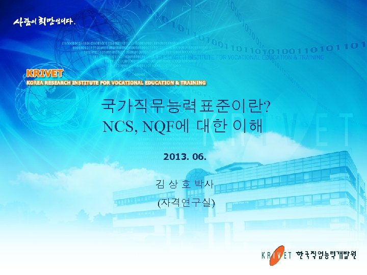  국가직무능력표준이란? NCS, NQF에 대한 이해 2013. 06. 김 상 호 박사 (자격연구실) 