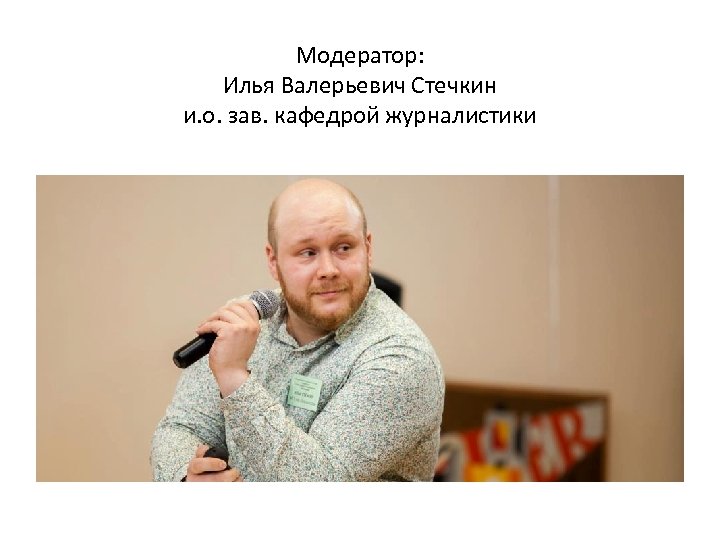 Модератор: Илья Валерьевич Стечкин и. о. зав. кафедрой журналистики 
