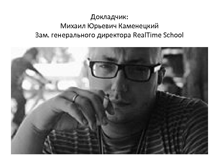 Докладчик: Михаил Юрьевич Каменецкий Зам. генерального директора Real. Time School 
