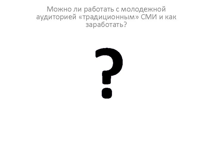 Можно ли работать с молодежной аудиторией «традиционным» СМИ и как заработать? ? 