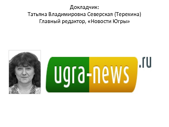 Докладчик: Татьяна Владимировна Северская (Терехина) Главный редактор, «Новости Югры» 