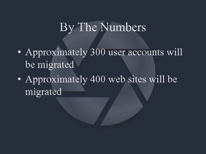 By The Numbers • Approximately 300 user accounts will be migrated • Approximately 400