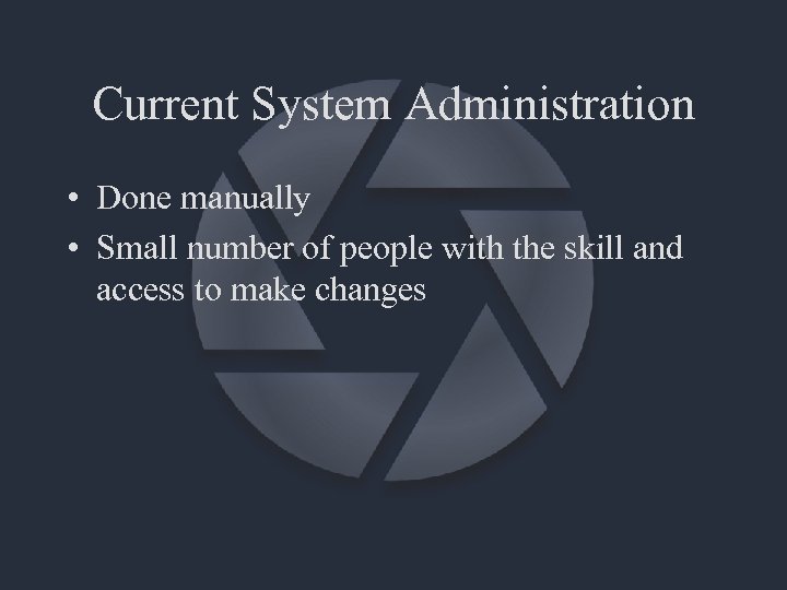 Current System Administration • Done manually • Small number of people with the skill