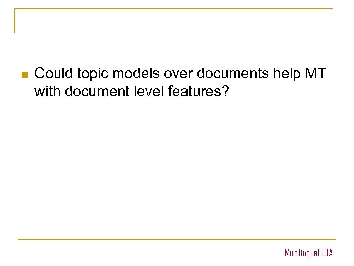 n Could topic models over documents help MT with document level features? Multilingual LDA