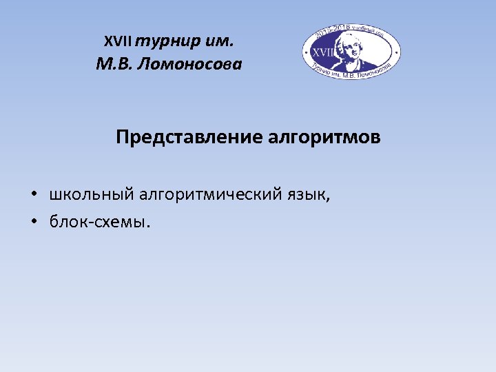 XVII турнир им. М. В. Ломоносова Представление алгоритмов • школьный алгоритмический язык, • блок-схемы.