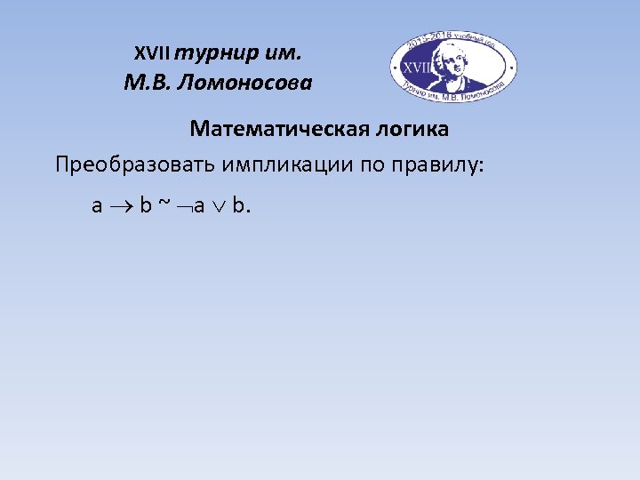XVII турнир им. М. В. Ломоносова Математическая логика Преобразовать импликации по правилу: a b