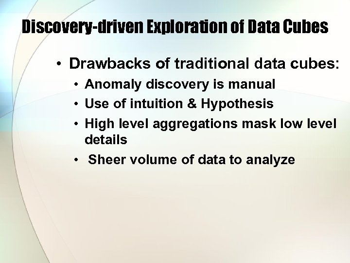 Discovery-driven Exploration of Data Cubes • Drawbacks of traditional data cubes: • Anomaly discovery