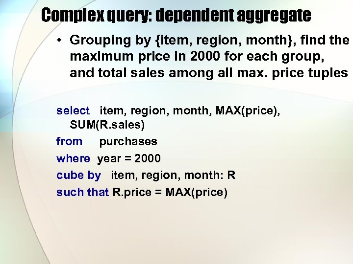 Complex query: dependent aggregate • Grouping by {item, region, month}, find the maximum price