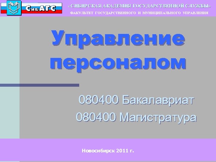  «СИБИРСКАЯ АКАДЕМИЯ ГОСУДАРСТВЕННОЙ СЛУЖБЫ» ФАКУЛЬТЕТ ГОСУДАРСТВЕННОГО И МУНИЦИПАЛЬНОГО УПРАВЛЕНИЯ Управление персоналом 080400 Бакалавриат