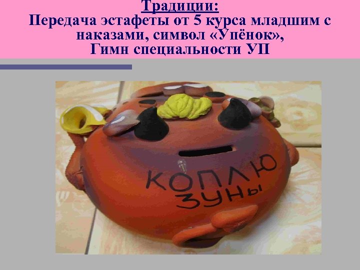 Традиции: Передача эстафеты от 5 курса младшим с наказами, символ «Упёнок» , Гимн специальности