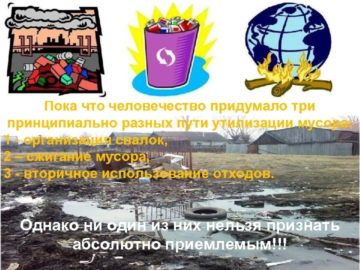 Пока что человечество придумало три принципиально разных пути утилизации мусора: 1 - организация свалок,