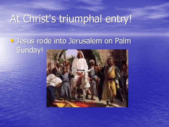 At Christ's triumphal entry! • Jesus rode into Jerusalem on Palm Sunday! 