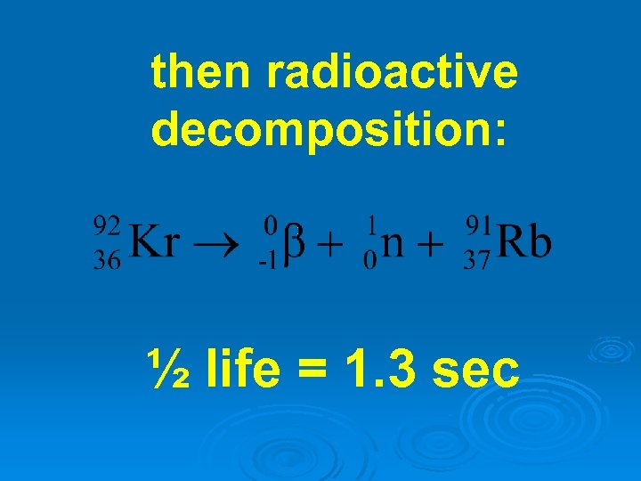 then radioactive decomposition: ½ life = 1. 3 sec 