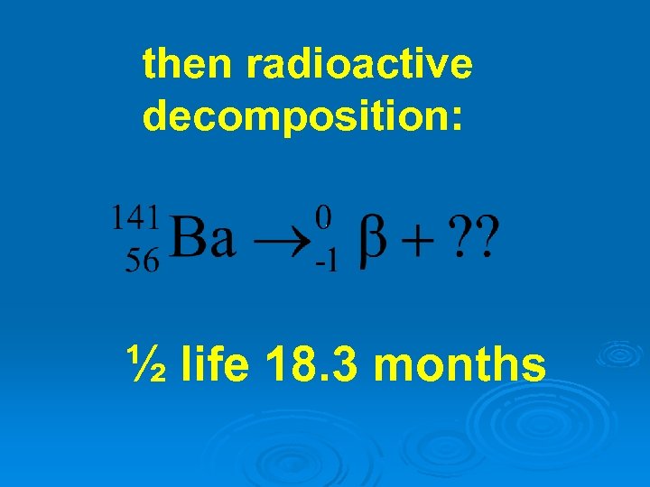 then radioactive decomposition: ½ life 18. 3 months 