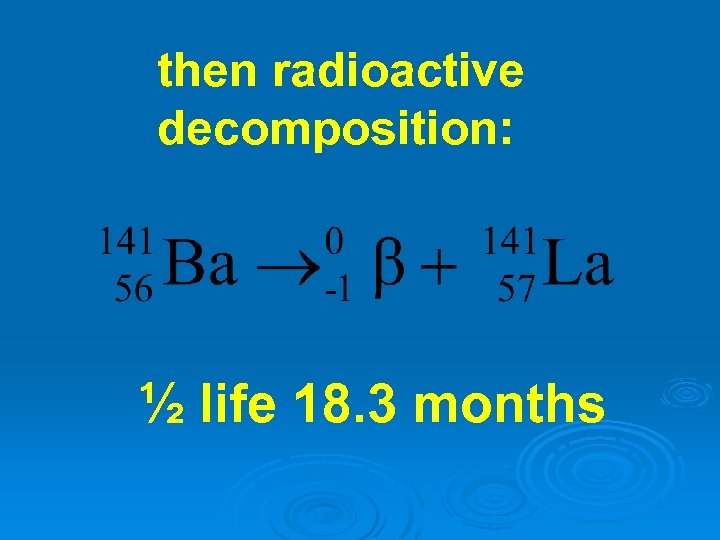 then radioactive decomposition: ½ life 18. 3 months 