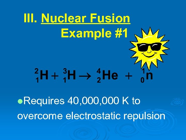 III. Nuclear Fusion Example #1 l. Requires 40, 000 K to overcome electrostatic repulsion