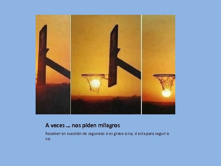 A veces … nos piden milagros Resolver en cuestión de segundos si es grave