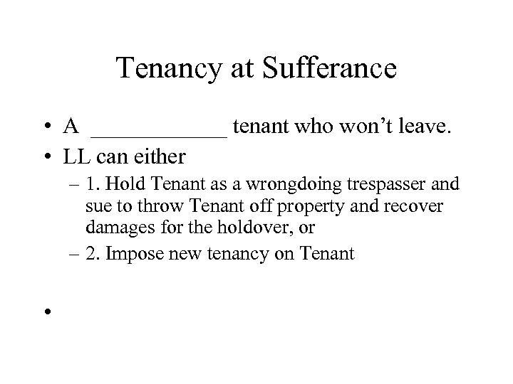 Tenancy at Sufferance • A ______ tenant who won’t leave. • LL can either