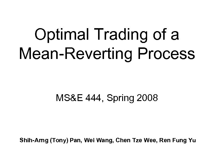 Optimal Trading of a Mean-Reverting Process MS&E 444, Spring 2008 Shih-Arng (Tony) Pan, Wei