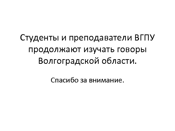 Студенты и преподаватели ВГПУ продолжают изучать говоры Волгоградской области. Спасибо за внимание. 