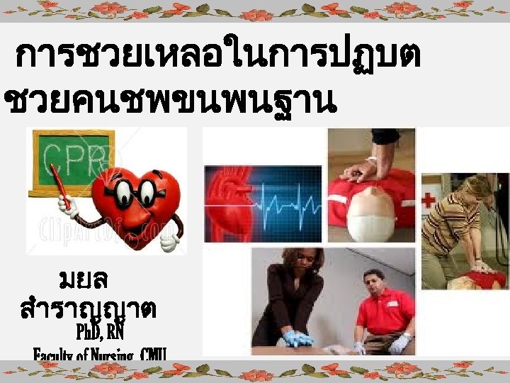 การชวยเหลอในการปฏบต ชวยคนชพขนพนฐาน มยล สำราญญาต Ph. D, RN Faculty of Nursing, CMU 