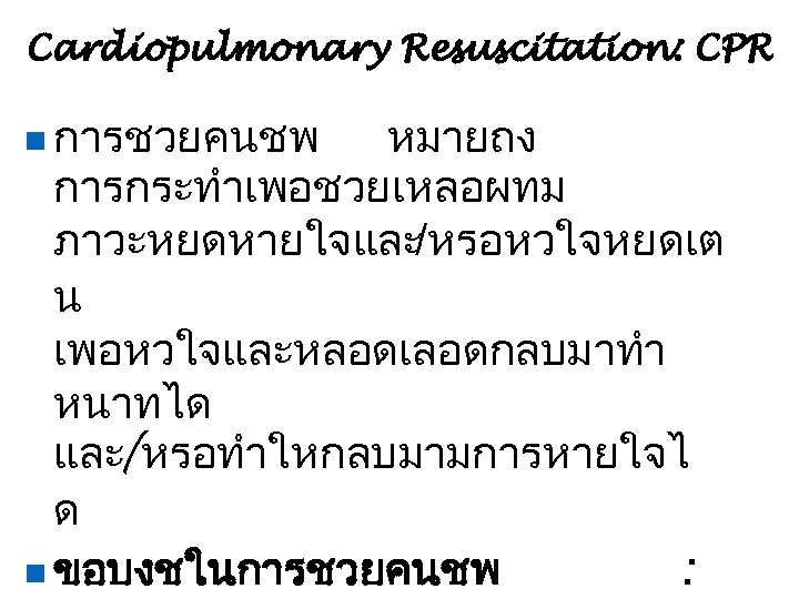 Cardiopulmonary Resuscitation: CPR n การชวยคนชพ หมายถง การกระทำเพอชวยเหลอผทม ภาวะหยดหายใจและ/หรอหวใจหยดเต น เพอหวใจและหลอดเลอดกลบมาทำ หนาทได และ/หรอทำใหกลบมามการหายใจไ ด n