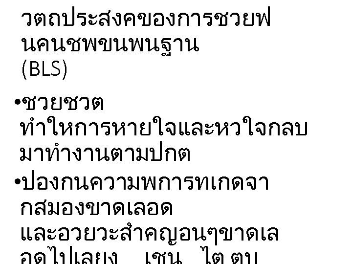 วตถประสงคของการชวยฟ นคนชพขนพนฐาน (BLS) • ชวยชวต ทำใหการหายใจและหวใจกลบ มาทำงานตามปกต • ปองกนความพการทเกดจา กสมองขาดเลอด และอวยวะสำคญอนๆขาดเล 