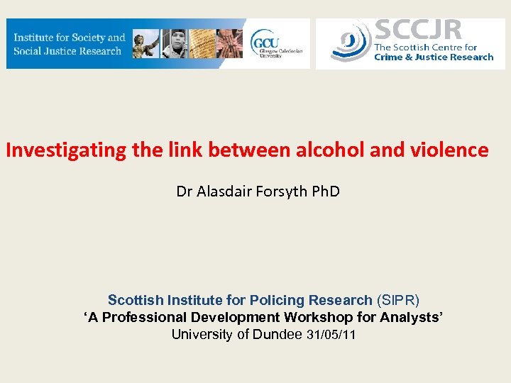 Investigating the link between alcohol and violence Dr Alasdair Forsyth Ph. D Scottish Institute