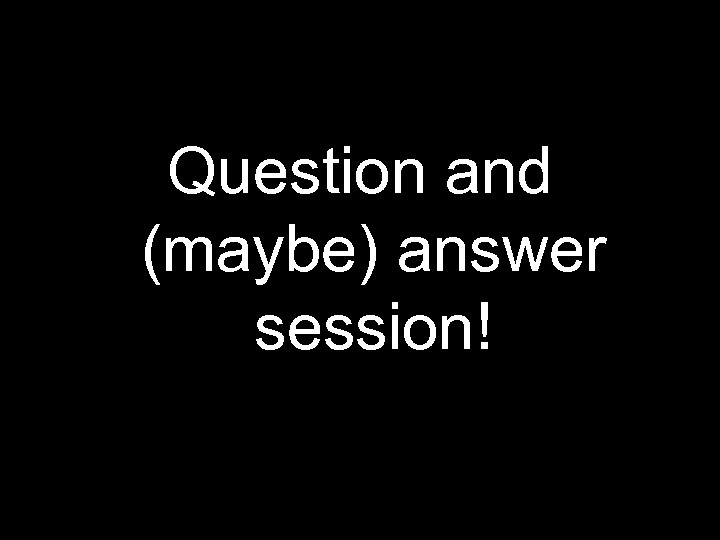 Question and (maybe) answer session! 