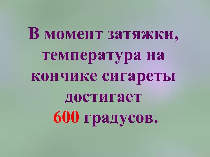 В момент затяжки, температура на кончике сигареты достигает 600 градусов. 